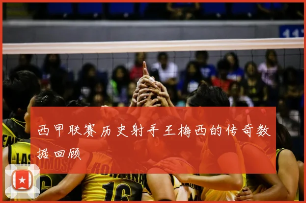 西甲联赛历史射手王梅西的传奇数据回顾