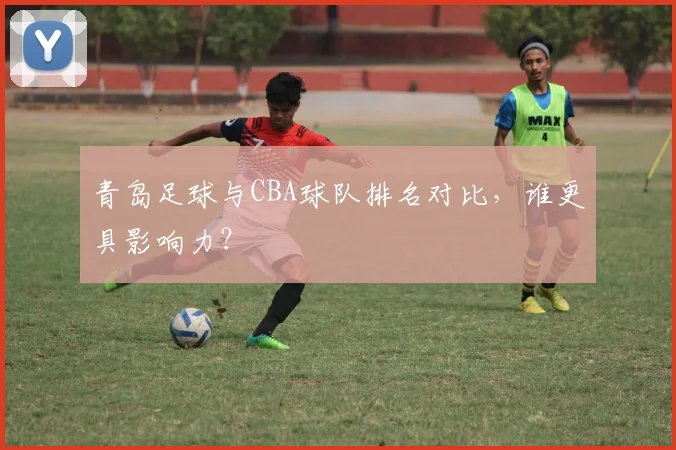 青岛足球与CBA球队排名对比,谁更具影响力?