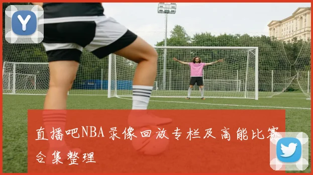 直播吧NBA录像回放专栏及高能比赛合集整理