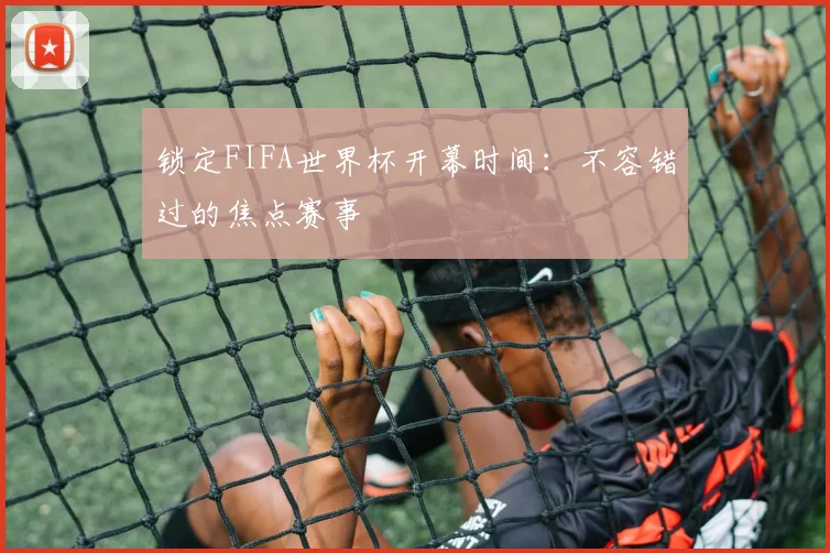 锁定FIFA世界杯开幕时间：不容错过的焦点赛事