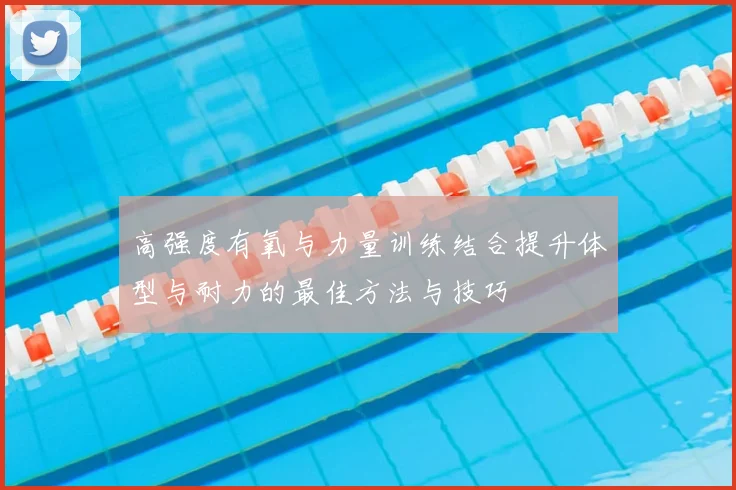 高强度有氧与力量训练结合提升体型与耐力的最佳方法与技巧