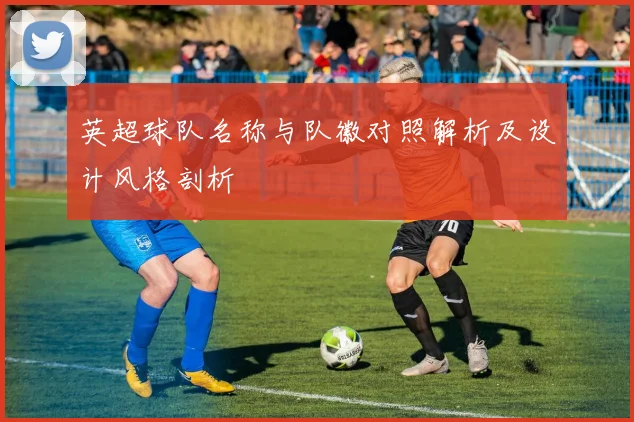 英超球队名称与队徽对照解析及设计风格剖析